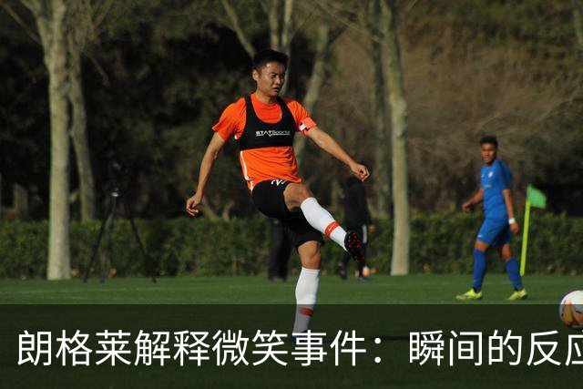 朗格莱解释微笑事件：瞬间的反应 不是对结果的感受